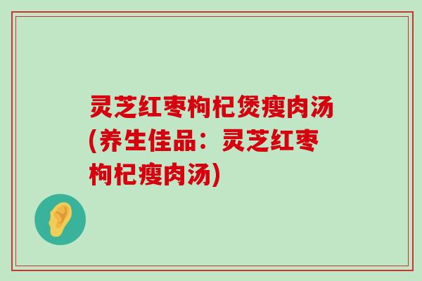 灵芝红枣枸杞煲瘦肉汤(养生佳品：灵芝红枣枸杞瘦肉汤)