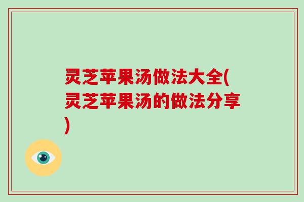 灵芝苹果汤做法大全(灵芝苹果汤的做法分享)