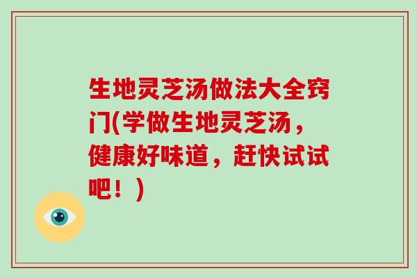 生地灵芝汤做法大全窍门(学做生地灵芝汤，健康好味道，赶快试试吧！)