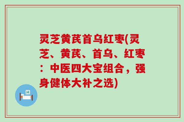 灵芝黄芪首乌红枣(灵芝、黄芪、首乌、红枣：中医四大宝组合，强身健体大补之选)