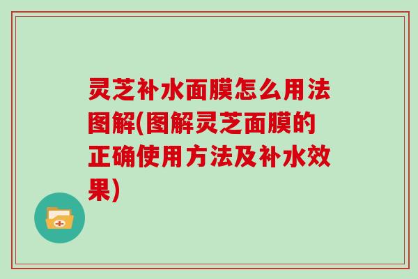 灵芝补水面膜怎么用法图解(图解灵芝面膜的正确使用方法及补水效果)