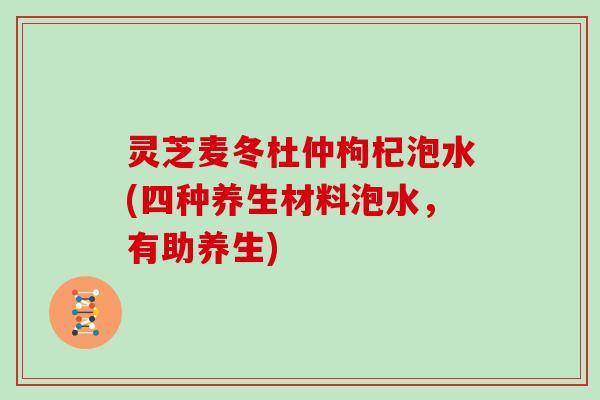 灵芝麦冬杜仲枸杞泡水(四种养生材料泡水，有助养生)