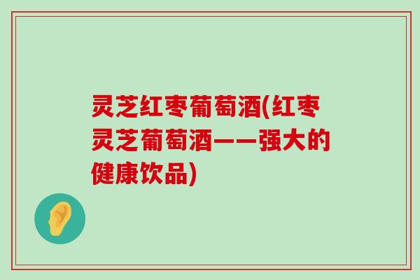 灵芝红枣葡萄酒(红枣灵芝葡萄酒——强大的健康饮品)