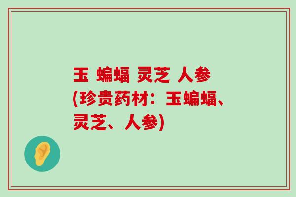 玉 蝙蝠 灵芝 人参(珍贵药材：玉蝙蝠、灵芝、人参)