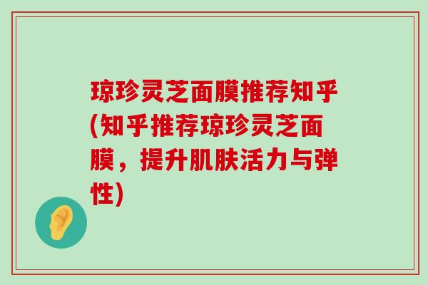 琼珍灵芝面膜推荐知乎(知乎推荐琼珍灵芝面膜，提升活力与弹性)