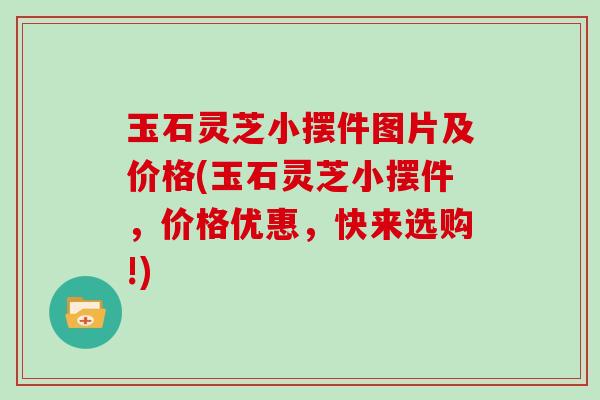 玉石灵芝小摆件图片及价格(玉石灵芝小摆件，价格优惠，快来选购!)