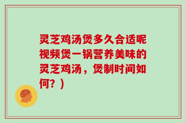 灵芝鸡汤煲多久合适呢视频煲一锅营养美味的灵芝鸡汤，煲制时间如何？)