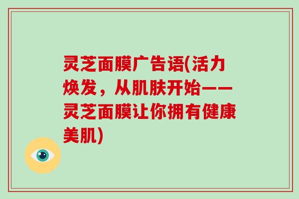 灵芝面膜广告语(活力焕发，从开始——灵芝面膜让你拥有健康美肌)