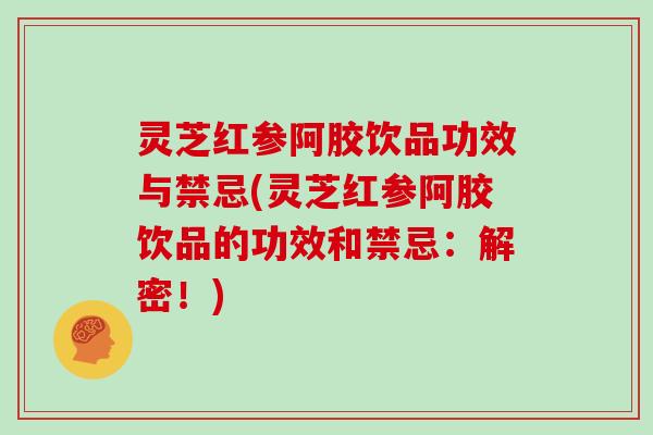 灵芝红参阿胶饮品功效与禁忌(灵芝红参阿胶饮品的功效和禁忌：解密！)