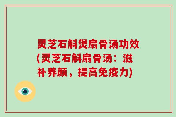 灵芝石斛煲扇骨汤功效(灵芝石斛扇骨汤：滋补养颜，提高免疫力)