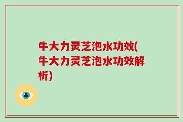 牛大力灵芝泡水功效(牛大力灵芝泡水功效解析)