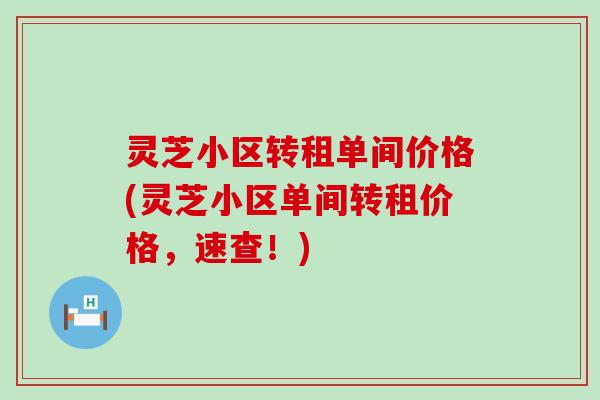 灵芝小区转租单间价格(灵芝小区单间转租价格，速查！)