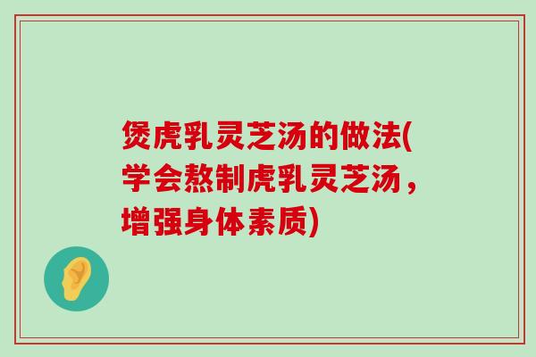 煲虎乳灵芝汤的做法(学会熬制虎乳灵芝汤，增强身体素质)