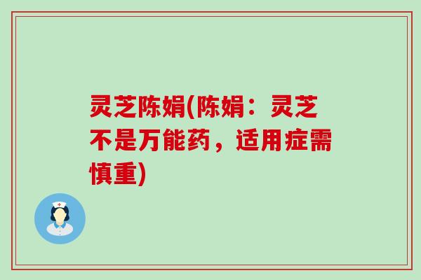 灵芝陈娟(陈娟：灵芝不是万能药，适用症需慎重)