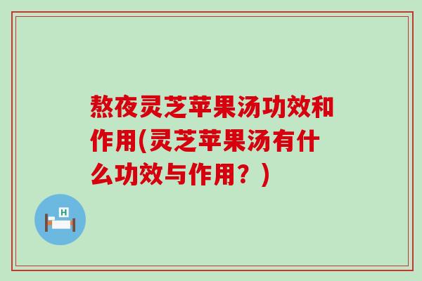 熬夜灵芝苹果汤功效和作用(灵芝苹果汤有什么功效与作用？)