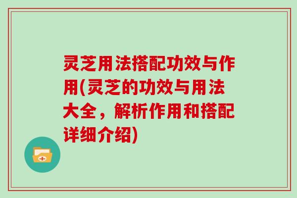 灵芝用法搭配功效与作用(灵芝的功效与用法大全，解析作用和搭配详细介绍)