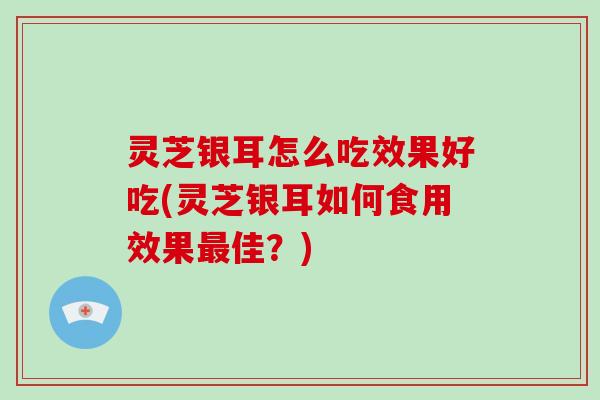 灵芝银耳怎么吃效果好吃(灵芝银耳如何食用效果佳？)