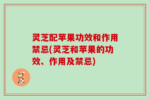 灵芝配苹果功效和作用禁忌(灵芝和苹果的功效、作用及禁忌)