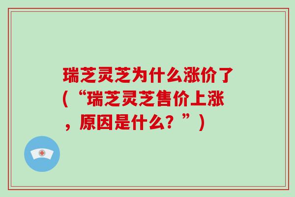 瑞芝灵芝为什么涨价了(“瑞芝灵芝售价上涨，原因是什么？”)