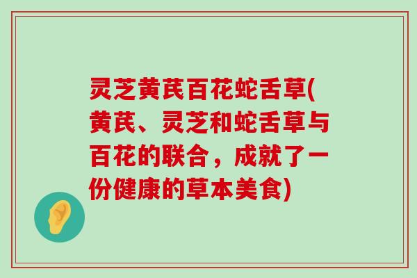 灵芝黄芪百花蛇舌草(黄芪、灵芝和蛇舌草与百花的联合，成就了一份健康的草本美食)