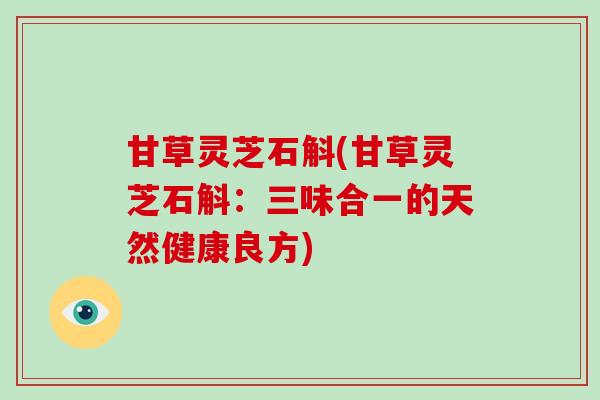 甘草灵芝石斛(甘草灵芝石斛：三味合一的天然健康良方)