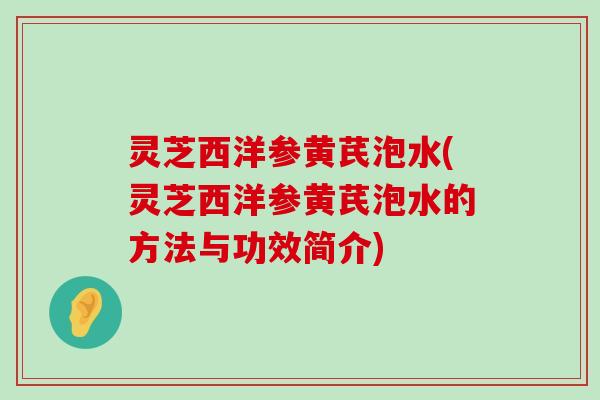 灵芝西洋参黄芪泡水(灵芝西洋参黄芪泡水的方法与功效简介)