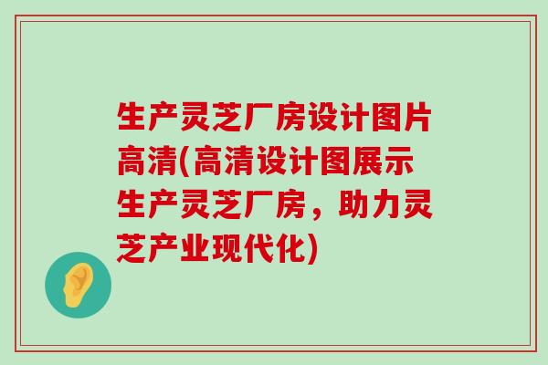 生产灵芝厂房设计图片高清(高清设计图展示生产灵芝厂房，助力灵芝产业现代化)