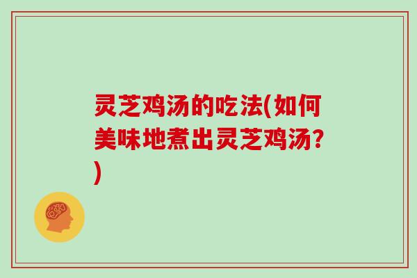 灵芝鸡汤的吃法(如何美味地煮出灵芝鸡汤？)