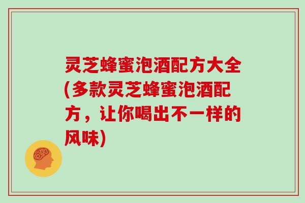 灵芝蜂蜜泡酒配方大全(多款灵芝蜂蜜泡酒配方，让你喝出不一样的风味)