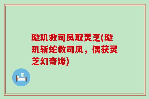 璇玑救司凤取灵芝(璇玑斩蛇救司凤，偶获灵芝幻奇缘)