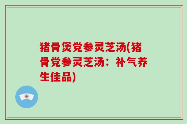 猪骨煲党参灵芝汤(猪骨党参灵芝汤：养生佳品)