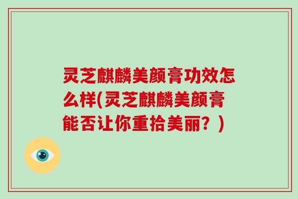 灵芝麒麟美颜膏功效怎么样(灵芝麒麟美颜膏能否让你重拾美丽？)