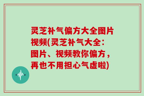 灵芝偏方大全图片视频(灵芝大全：图片、视频教你偏方，再也不用担心气虚啦)