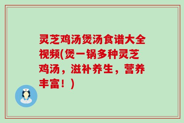 灵芝鸡汤煲汤食谱大全视频(煲一锅多种灵芝鸡汤，滋补养生，营养丰富！)