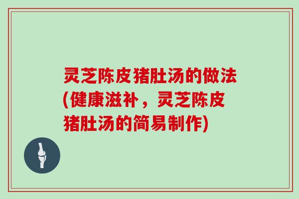 灵芝陈皮猪肚汤的做法(健康滋补，灵芝陈皮猪肚汤的简易制作)