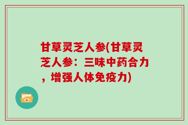 甘草灵芝人参(甘草灵芝人参：三味合力，增强人体免疫力)