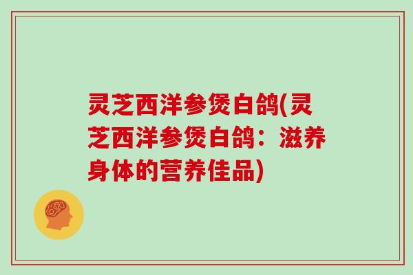 灵芝西洋参煲白鸽(灵芝西洋参煲白鸽：滋养身体的营养佳品)