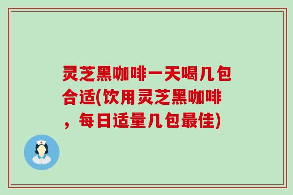 灵芝黑咖啡一天喝几包合适(饮用灵芝黑咖啡，每日适量几包佳)