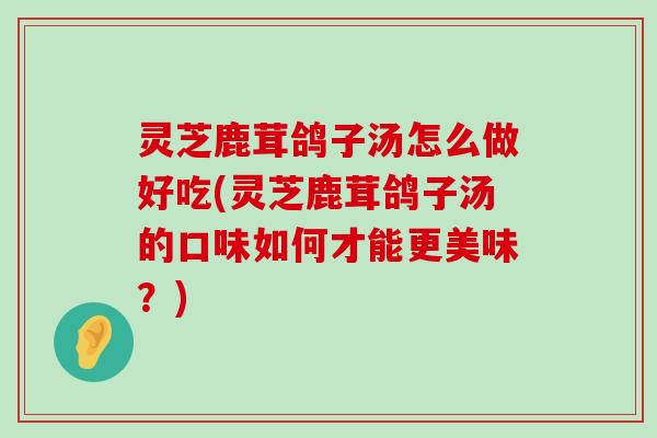 灵芝鹿茸鸽子汤怎么做好吃(灵芝鹿茸鸽子汤的口味如何才能更美味？)