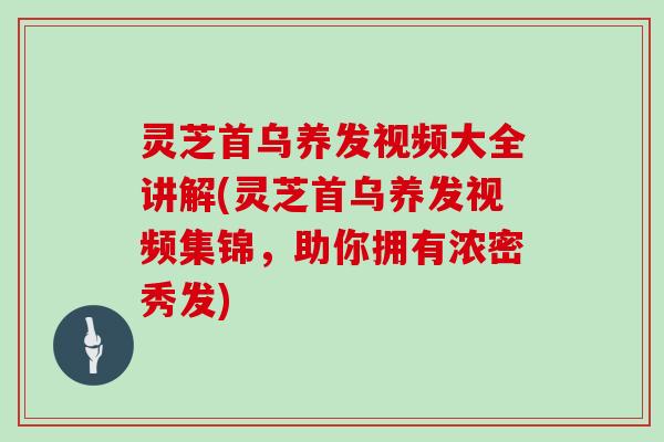 灵芝首乌养发视频大全讲解(灵芝首乌养发视频集锦，助你拥有浓密秀发)