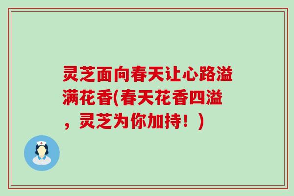 灵芝面向春天让心路溢满花香(春天花香四溢，灵芝为你加持！)