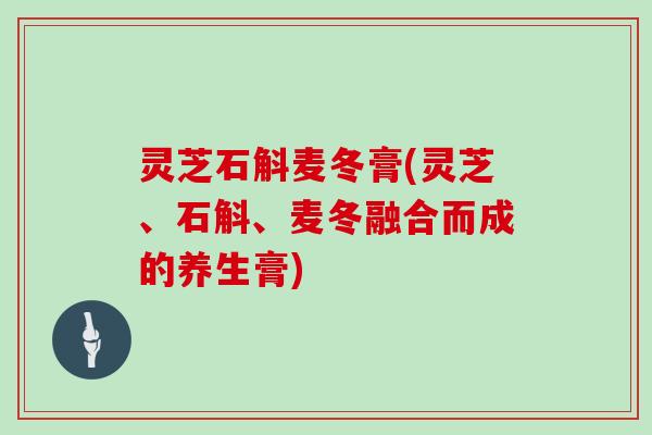 灵芝石斛麦冬膏(灵芝、石斛、麦冬融合而成的养生膏)