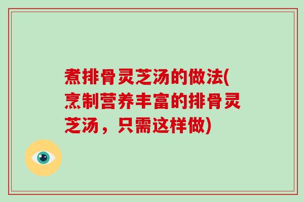 煮排骨灵芝汤的做法(烹制营养丰富的排骨灵芝汤，只需这样做)