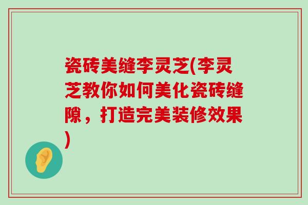 瓷砖美缝李灵芝(李灵芝教你如何美化瓷砖缝隙，打造完美装修效果)