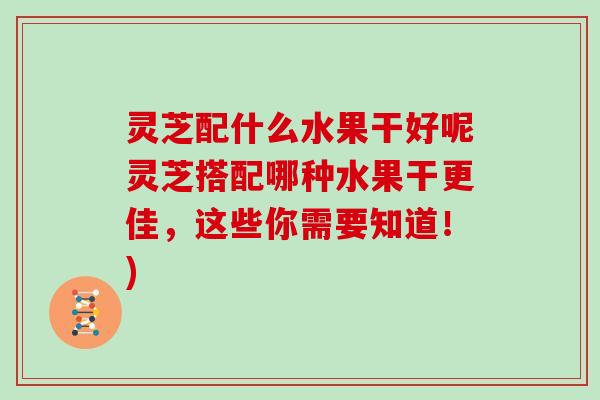 灵芝配什么水果干好呢灵芝搭配哪种水果干更佳，这些你需要知道！)