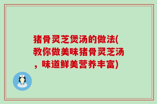 猪骨灵芝煲汤的做法(教你做美味猪骨灵芝汤，味道鲜美营养丰富)