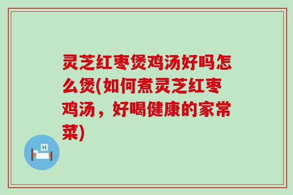 灵芝红枣煲鸡汤好吗怎么煲(如何煮灵芝红枣鸡汤，好喝健康的家常菜)