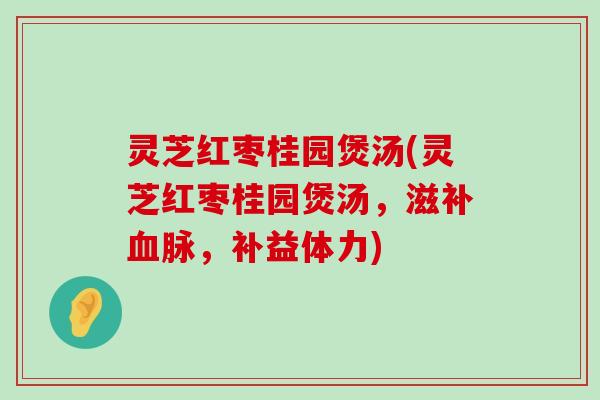 灵芝红枣桂园煲汤(灵芝红枣桂园煲汤，滋补脉，补益体力)