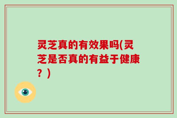 灵芝真的有效果吗(灵芝是否真的有益于健康？)