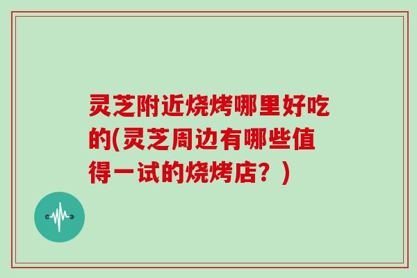 灵芝附近烧烤哪里好吃的(灵芝周边有哪些值得一试的烧烤店？)